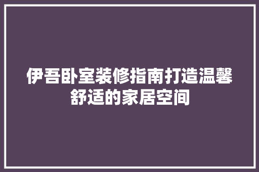 伊吾卧室装修指南打造温馨舒适的家居空间