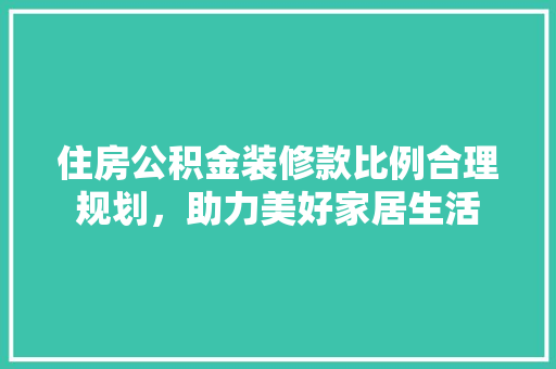 住房公积金装修款比例合理规划，助力美好家居生活 知识问答