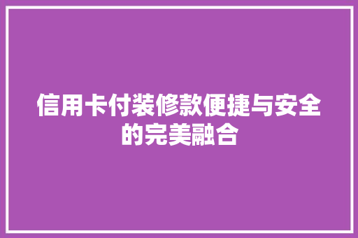 信用卡付装修款便捷与安全的完美融合 新型材料
