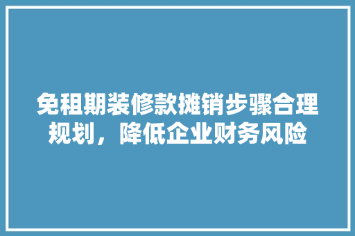 免租期装修款摊销步骤合理规划，降低企业财务风险