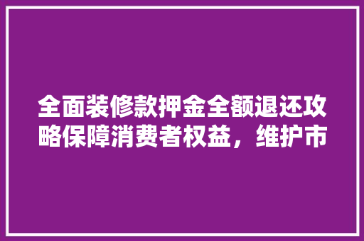 全面装修款押金全额退还攻略保障消费者权益，维护市场公平 住宅建筑设计