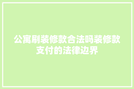 公寓刷装修款合法吗装修款支付的法律边界