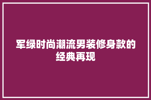 军绿时尚潮流男装修身款的经典再现