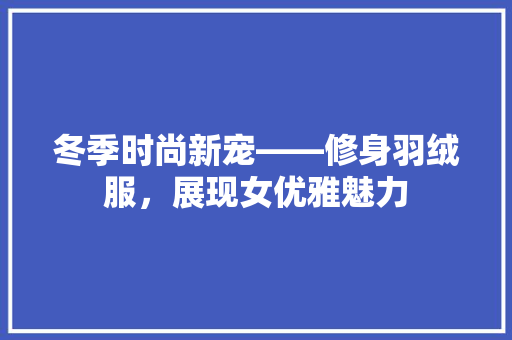 冬季时尚新宠——修身羽绒服，展现女优雅魅力