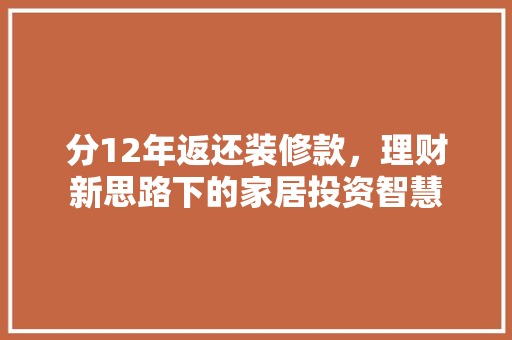 分12年返还装修款，理财新思路下的家居投资智慧