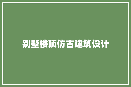 别墅楼顶仿古建筑设计 常见问题