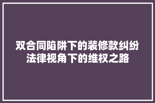 双合同陷阱下的装修款纠纷法律视角下的维权之路