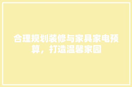 合理规划装修与家具家电预算，打造温馨家园