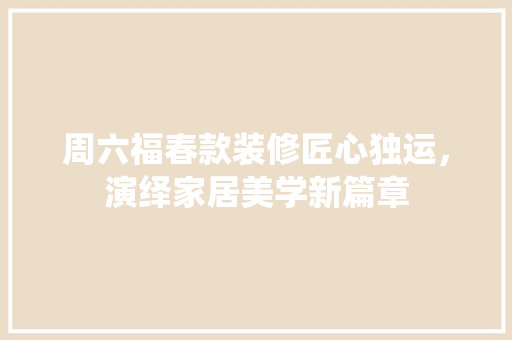 周六福春款装修匠心独运，演绎家居美学新篇章
