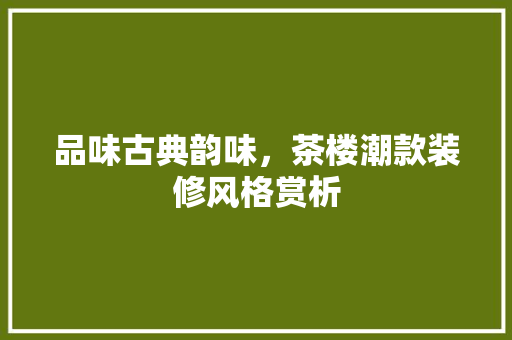 品味古典韵味，茶楼潮款装修风格赏析
