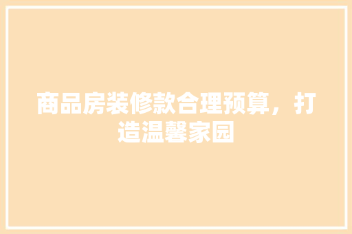商品房装修款合理预算，打造温馨家园