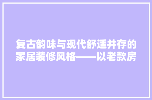 复古韵味与现代舒适并存的家居装修风格——以老款房子装修为例