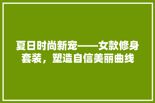 夏日时尚新宠——女款修身套装，塑造自信美丽曲线