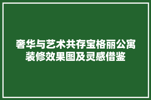 奢华与艺术共存宝格丽公寓装修效果图及灵感借鉴 生态建筑设计