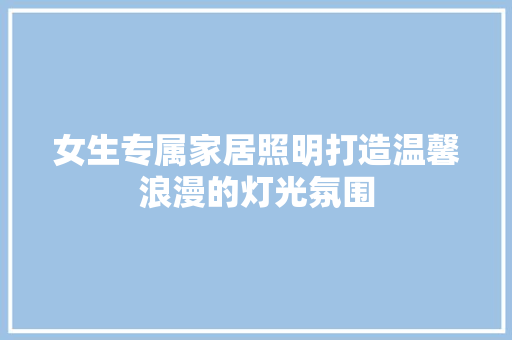 女生专属家居照明打造温馨浪漫的灯光氛围