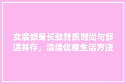 女装修身长款针织时尚与舒适并存，演绎优雅生活方法