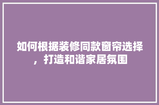 如何根据装修同款窗帘选择，打造和谐家居氛围
