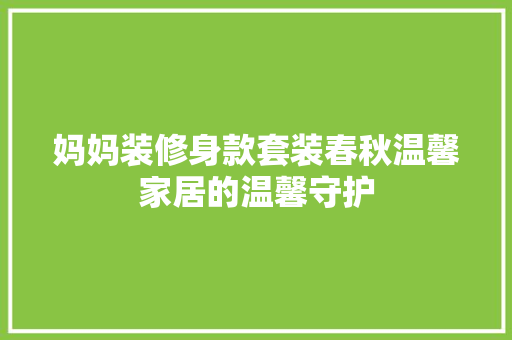 妈妈装修身款套装春秋温馨家居的温馨守护 常见问题