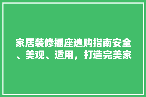 家居装修插座选购指南安全、美观、适用，打造完美家居生活