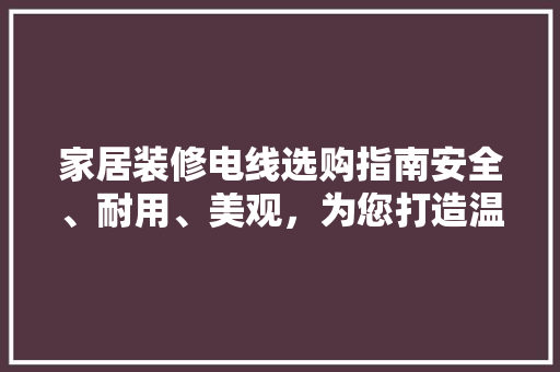 家居装修电线选购指南安全、耐用、美观，为您打造温馨家园