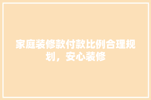 家庭装修款付款比例合理规划，安心装修