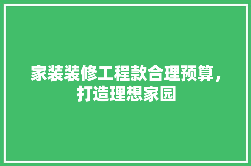 家装装修工程款合理预算，打造理想家园