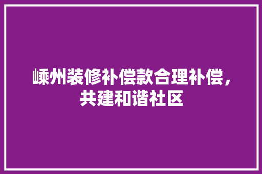 嵊州装修补偿款合理补偿，共建和谐社区