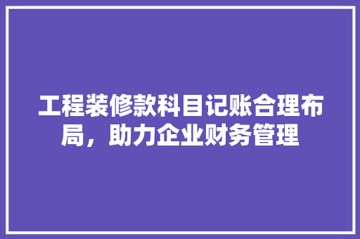 工程装修款科目记账合理布局，助力企业财务管理