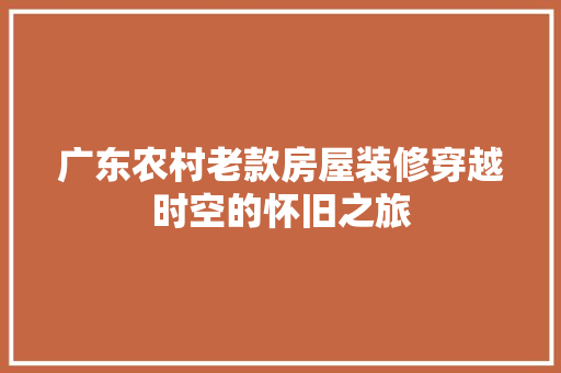 广东农村老款房屋装修穿越时空的怀旧之旅