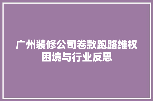 广州装修公司卷款跑路维权困境与行业反思