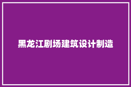 黑龙江剧场建筑设计制造 工艺流程