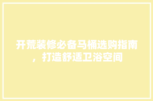 开荒装修必备马桶选购指南，打造舒适卫浴空间