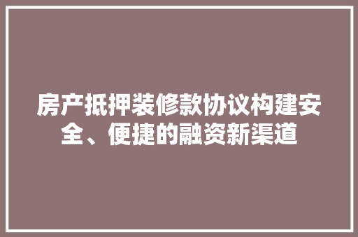 房产抵押装修款协议构建安全、便捷的融资新渠道