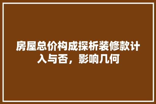 房屋总价构成探析装修款计入与否，影响几何