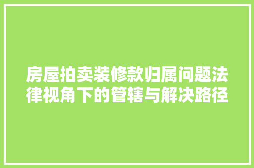 房屋拍卖装修款归属问题法律视角下的管辖与解决路径