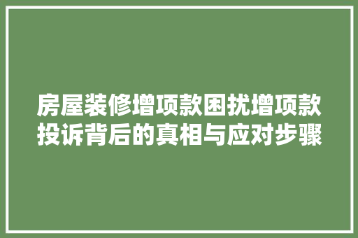 房屋装修增项款困扰增项款投诉背后的真相与应对步骤