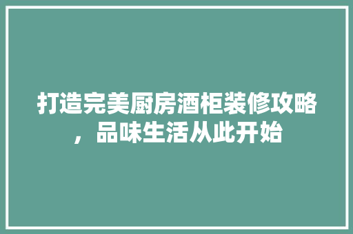 打造完美厨房酒柜装修攻略，品味生活从此开始