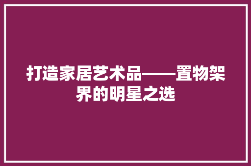 打造家居艺术品——置物架界的明星之选 建筑设计