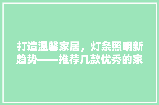 打造温馨家居，灯条照明新趋势——推荐几款优秀的家灯条产品