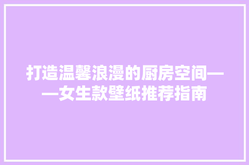 打造温馨浪漫的厨房空间——女生款壁纸推荐指南