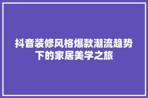 抖音装修风格爆款潮流趋势下的家居美学之旅