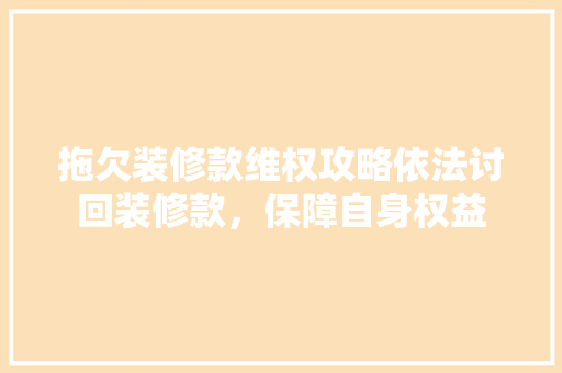 拖欠装修款维权攻略依法讨回装修款，保障自身权益