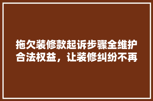 拖欠装修款起诉步骤全维护合法权益，让装修纠纷不再困扰