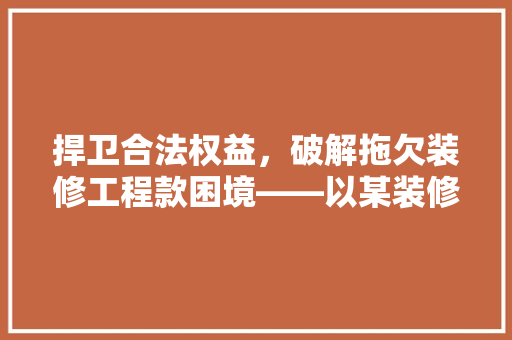 捍卫合法权益，破解拖欠装修工程款困境——以某装修工程款拖欠案为例