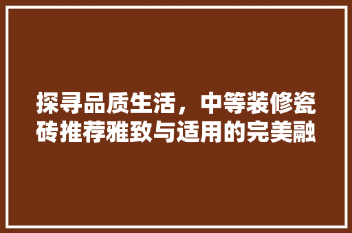 探寻品质生活，中等装修瓷砖推荐雅致与适用的完美融合