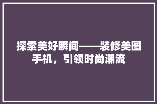 探索美好瞬间——装修美图手机，引领时尚潮流 建筑法规