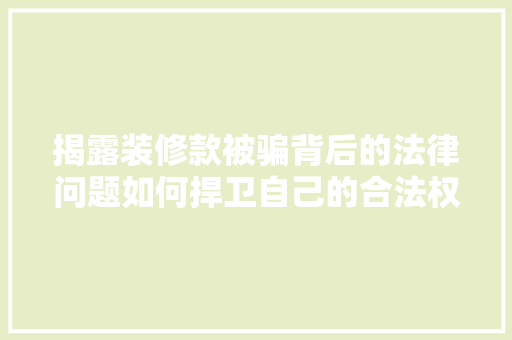揭露装修款被骗背后的法律问题如何捍卫自己的合法权益