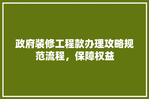 政府装修工程款办理攻略规范流程，保障权益