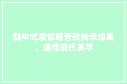 新中式装修轻奢款传承经典，演绎现代美学