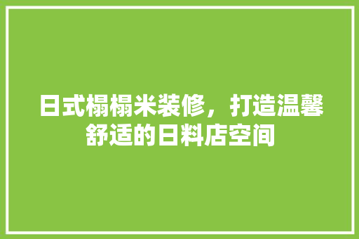 日式榻榻米装修，打造温馨舒适的日料店空间